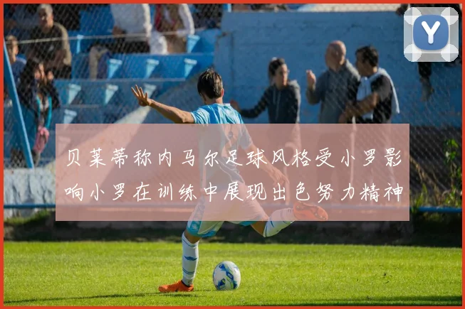 贝莱蒂称内马尔足球风格受小罗影响小罗在训练中展现出色努力精神