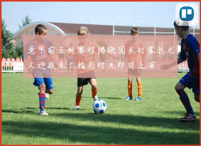 意甲前五轮赛程揭晓国米对蒙扎尤文迎战米兰精彩对决即将上演