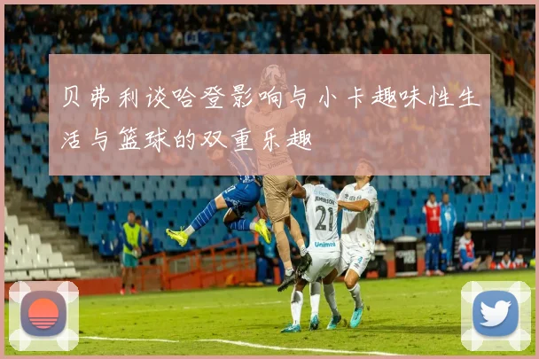 贝弗利谈哈登影响与小卡趣味性生活与篮球的双重乐趣
