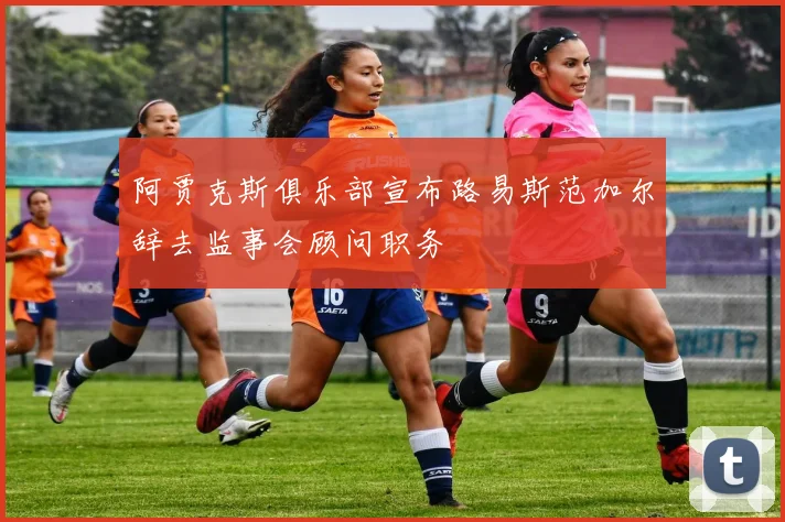 阿贾克斯俱乐部宣布路易斯范加尔辞去监事会顾问职务