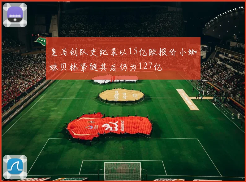 皇马创队史纪录以15亿欧报价小蜘蛛贝林紧随其后仍为127亿