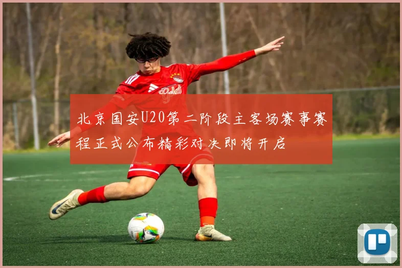 北京国安U20第二阶段主客场赛事赛程正式公布精彩对决即将开启