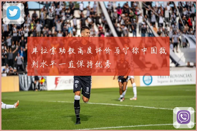 库拉索助教高度评价马宁称中国裁判水平一直保持优秀