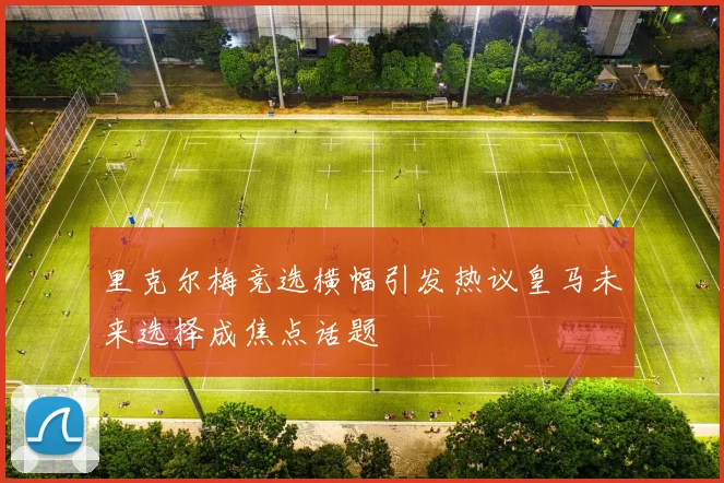 里克尔梅竞选横幅引发热议皇马未来选择成焦点话题