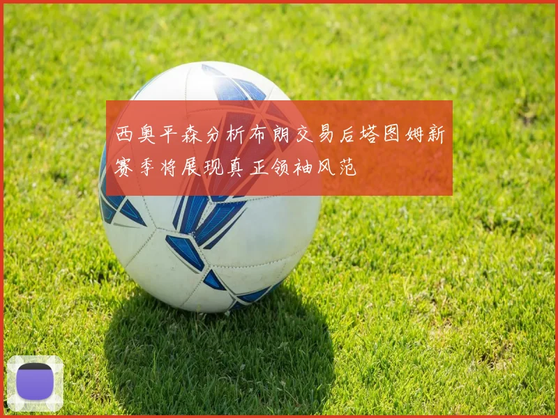 西奥平森分析布朗交易后塔图姆新赛季将展现真正领袖风范