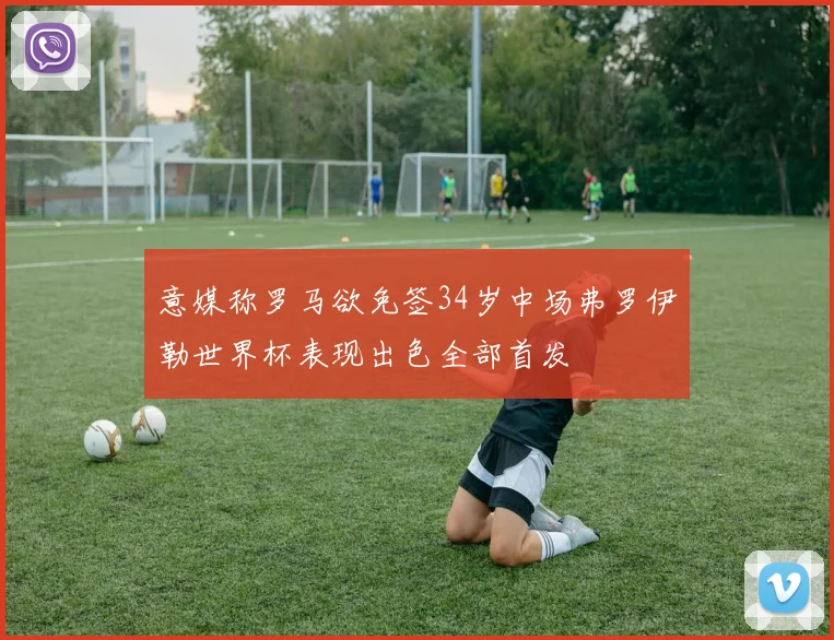 意媒称罗马欲免签34岁中场弗罗伊勒世界杯表现出色全部首发