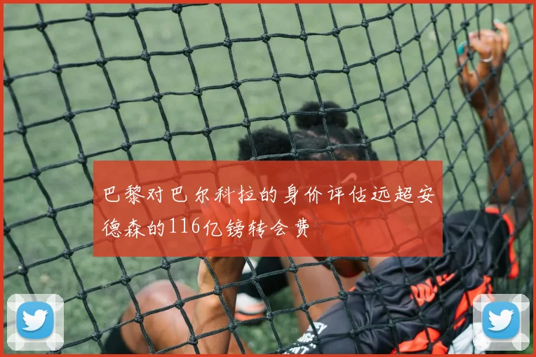 巴黎对巴尔科拉的身价评估远超安德森的116亿镑转会费