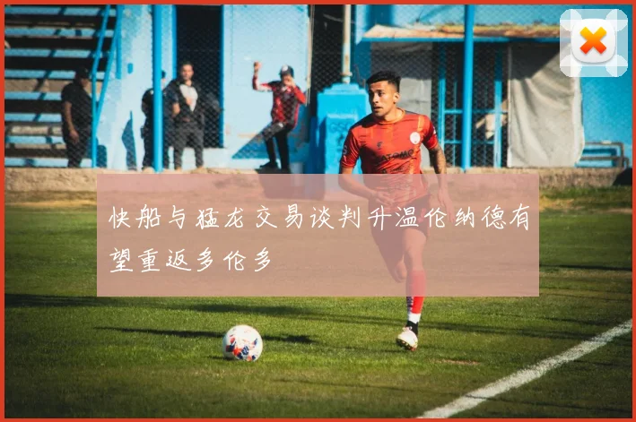 快船与猛龙交易谈判升温伦纳德有望重返多伦多