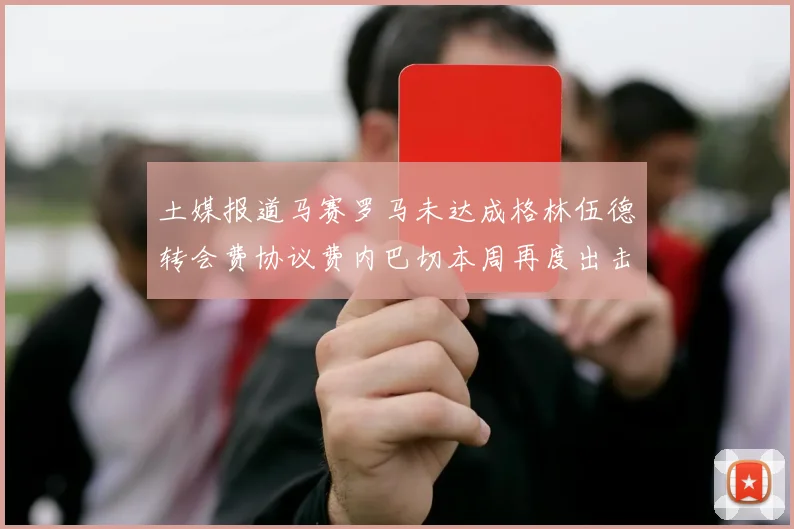 土媒报道马赛罗马未达成格林伍德转会费协议费内巴切本周再度出击