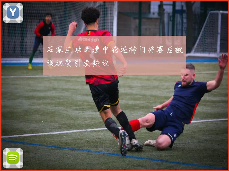 石家庄功夫遭申花逆转门将赛后被误祝贺引发热议
