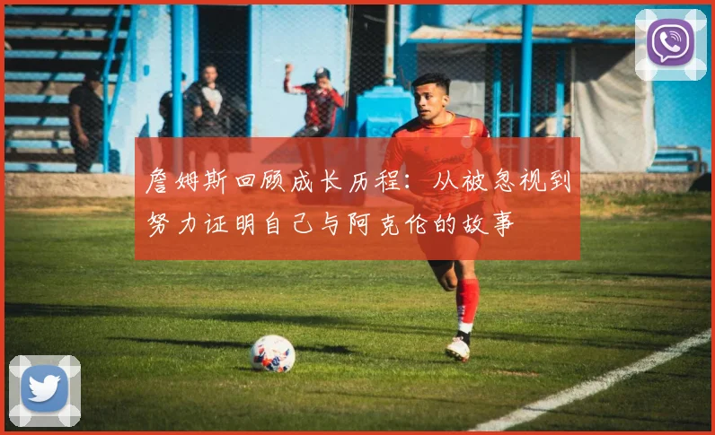 詹姆斯回顾成长历程：从被忽视到努力证明自己与阿克伦的故事